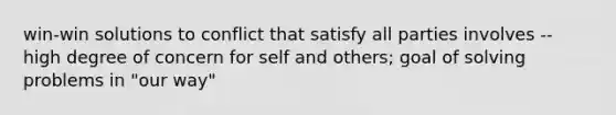 win-win solutions to conflict that satisfy all parties involves -- high degree of concern for self and others; goal of solving problems in "our way"