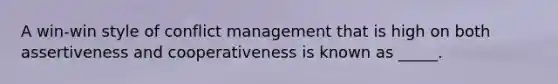 A win-win style of conflict management that is high on both assertiveness and cooperativeness is known as _____.