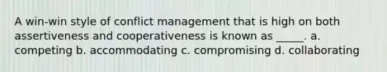 A win-win style of conflict management that is high on both assertiveness and cooperativeness is known as _____. a. competing b. accommodating c. compromising d. collaborating