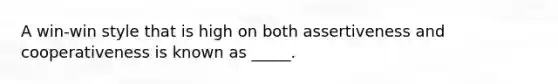 A win-win style that is high on both assertiveness and cooperativeness is known as _____.