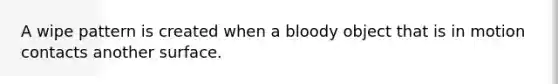 A wipe pattern is created when a bloody object that is in motion contacts another surface.