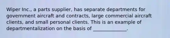 Wiper Inc., a parts supplier, has separate departments for government aircraft and contracts, large commercial aircraft clients, and small personal clients. This is an example of departmentalization on the basis of ______________.