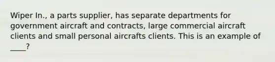 Wiper In., a parts supplier, has separate departments for government aircraft and contracts, large commercial aircraft clients and small personal aircrafts clients. This is an example of ____?