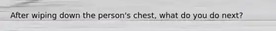 After wiping down the person's chest, what do you do next?