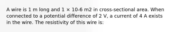 A wire is 1 m long and 1 × 10-6 m2 in cross-sectional area. When connected to a potential difference of 2 V, a current of 4 A exists in the wire. The resistivity of this wire is: