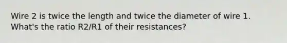 Wire 2 is twice the length and twice the diameter of wire 1. What's the ratio R2/R1 of their resistances?