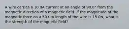 A wire carries a 10.0A current at an angle of 90.0° from the magnetic direction of a magnetic field. If the magnitude of the magnetic force on a 50.0m length of the wire is 15.0N, what is the strength of the magnetic field?