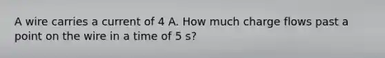 A wire carries a current of 4 A. How much charge flows past a point on the wire in a time of 5 s?