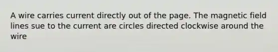 A wire carries current directly out of the page. The magnetic field lines sue to the current are circles directed clockwise around the wire