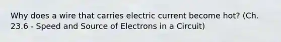 Why does a wire that carries electric current become hot? (Ch. 23.6 - Speed and Source of Electrons in a Circuit)