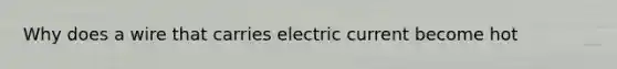 Why does a wire that carries electric current become hot