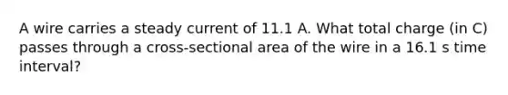 A wire carries a steady current of 11.1 A. What total charge (in C) passes through a cross-sectional area of the wire in a 16.1 s <a href='https://www.questionai.com/knowledge/kistlM8mUs-time-interval' class='anchor-knowledge'>time interval</a>?