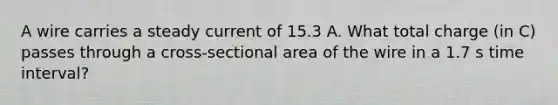 A wire carries a steady current of 15.3 A. What total charge (in C) passes through a cross-sectional area of the wire in a 1.7 s <a href='https://www.questionai.com/knowledge/kistlM8mUs-time-interval' class='anchor-knowledge'>time interval</a>?