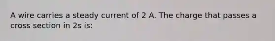 A wire carries a steady current of 2 A. The charge that passes a cross section in 2s is: