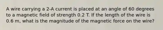 A wire carrying a 2-A current is placed at an angle of 60 degrees to a magnetic field of strength 0.2 T. If the length of the wire is 0.6 m, what is the magnitude of the magnetic force on the wire?