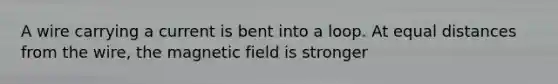 A wire carrying a current is bent into a loop. At equal distances from the wire, the magnetic field is stronger