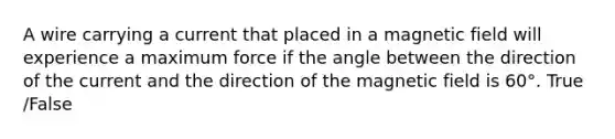 A wire carrying a current that placed in a magnetic field will experience a maximum force if the angle between the direction of the current and the direction of the magnetic field is 60°. True /False