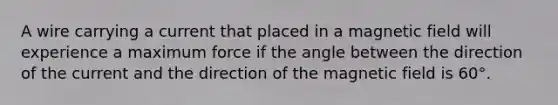 A wire carrying a current that placed in a magnetic field will experience a maximum force if the angle between the direction of the current and the direction of the magnetic field is 60°.