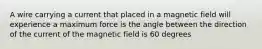 A wire carrying a current that placed in a magnetic field will experience a maximum force is the angle between the direction of the current of the magnetic field is 60 degrees