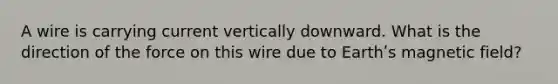 A wire is carrying current vertically downward. What is the direction of the force on this wire due to Earthʹs magnetic field?