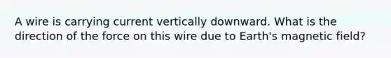 A wire is carrying current vertically downward. What is the direction of the force on this wire due to Earth's magnetic field?