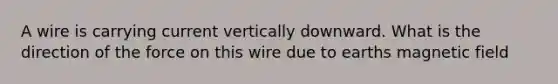 A wire is carrying current vertically downward. What is the direction of the force on this wire due to earths magnetic field