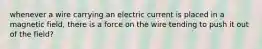 whenever a wire carrying an electric current is placed in a magnetic field, there is a force on the wire tending to push it out of the field?