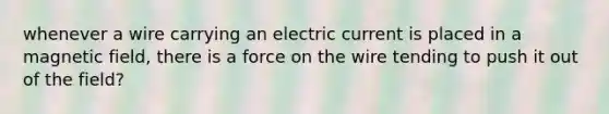 whenever a wire carrying an electric current is placed in a magnetic field, there is a force on the wire tending to push it out of the field?