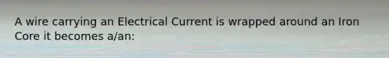 A wire carrying an Electrical Current is wrapped around an Iron Core it becomes a/an: