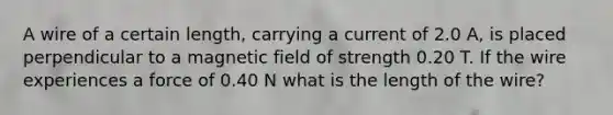 A wire of a certain length, carrying a current of 2.0 A, is placed perpendicular to a magnetic field of strength 0.20 T. If the wire experiences a force of 0.40 N what is the length of the wire?