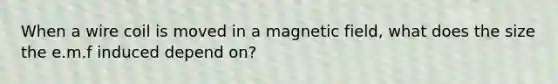 When a wire coil is moved in a magnetic field, what does the size the e.m.f induced depend on?