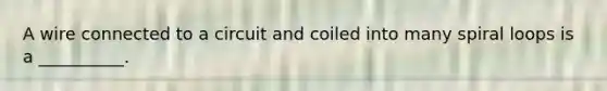 A wire connected to a circuit and coiled into many spiral loops is a __________.