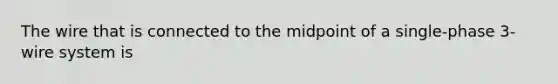 The wire that is connected to the midpoint of a single-phase 3-wire system is