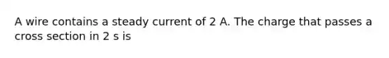 A wire contains a steady current of 2 A. The charge that passes a cross section in 2 s is