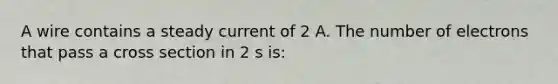 A wire contains a steady current of 2 A. The number of electrons that pass a cross section in 2 s is: