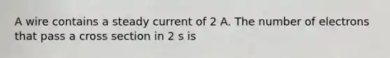 A wire contains a steady current of 2 A. The number of electrons that pass a cross section in 2 s is