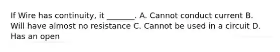 If Wire has continuity, it _______. A. Cannot conduct current B. Will have almost no resistance C. Cannot be used in a circuit D. Has an open