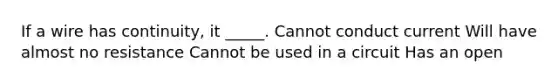 If a wire has continuity, it _____. Cannot conduct current Will have almost no resistance Cannot be used in a circuit Has an open