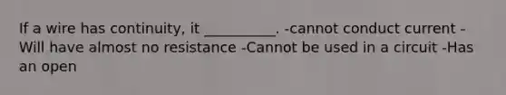 If a wire has continuity, it __________. -cannot conduct current -Will have almost no resistance -Cannot be used in a circuit -Has an open