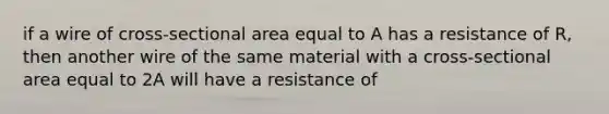 if a wire of cross-sectional area equal to A has a resistance of R, then another wire of the same material with a cross-sectional area equal to 2A will have a resistance of