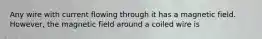 Any wire with current flowing through it has a magnetic field. However, the magnetic field around a coiled wire is