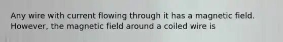 Any wire with current flowing through it has a magnetic field. However, the magnetic field around a coiled wire is