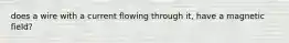 does a wire with a current flowing through it, have a magnetic field?