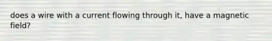 does a wire with a current flowing through it, have a magnetic field?