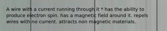 A wire with a current running through it * has the ability to produce electron spin. has a magnetic field around it. repels wires with no current. attracts non magnetic materials.