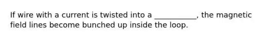 If wire with a current is twisted into a ___________, the magnetic field lines become bunched up inside the loop.