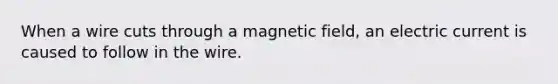 When a wire cuts through a magnetic field, an electric current is caused to follow in the wire.