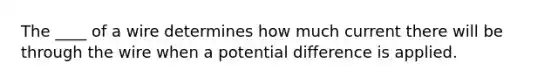 The ____ of a wire determines how much current there will be through the wire when a potential difference is applied.