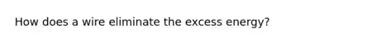How does a wire eliminate the excess energy?