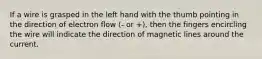 If a wire is grasped in the left hand with the thumb pointing in the direction of electron flow (- or +), then the fingers encircling the wire will indicate the direction of magnetic lines around the current.